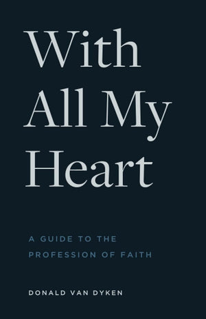 With All My Heart: A Guide to the Profession of Faith by Donald Van Dyken