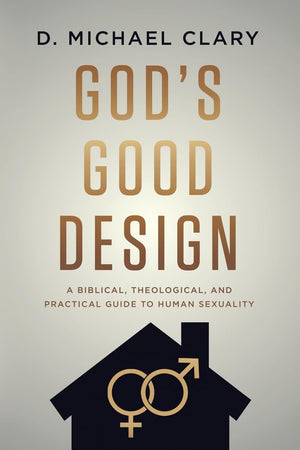 God's Good Design: A Biblical, Theological, and Practical Guide to Human Sexuality by D. Michael Clary