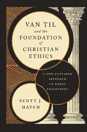 Van Til and the Foundation of Christian Ethics: A God-Centered Approach to Moral Philosophy