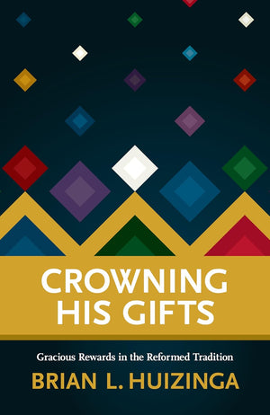 Crowning His Gifts: Gracious Rewards in the Reformed Tradition by Brian Huizinga
