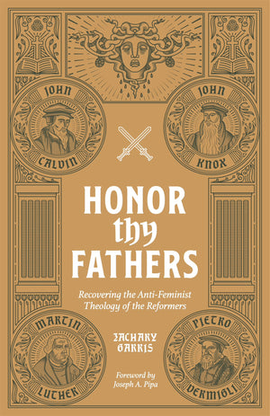 Honor Thy Fathers: Recovering the Anti-Feminist Theology of the Reformers by Zachary Garris