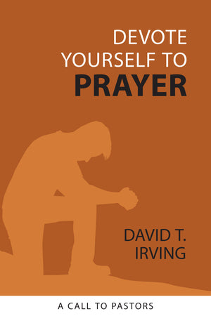 Devote Yourself to Prayer: A Call to Pastors by David T. Irving