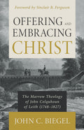 Offering and Embracing Christ: The Marrow Theology of John Colquhoun of Leith By John C. Biegel