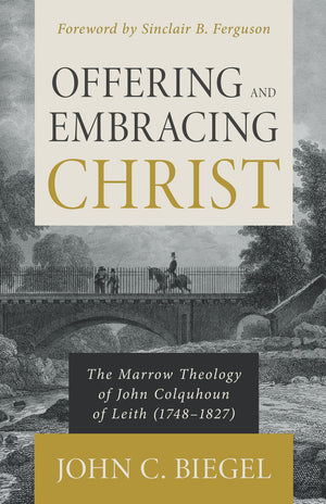 Offering and Embracing Christ: The Marrow Theology of John Colquhoun of Leith By John C. Biegel