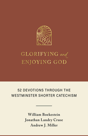 Glorifying and Enjoying God: 52 Devotions through the Westminster Shorter Catechism by William Boekestein; Jonathan Landry Cruse; Andrew J. Miller
