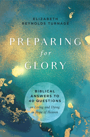 Preparing for Glory: Biblical Answers to 40 Questions on Living and Dying in Hope of Heaven by Elizabeth Reynolds Turnage