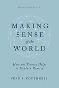 Making Sense of the World: How the Trinity Helps to Explain Reality by Vern S. Poythress