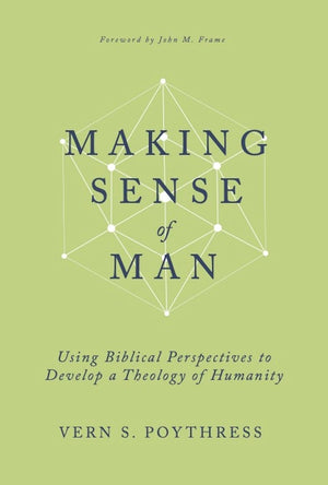 Making Sense of Man: Using Biblical Perspectives to Develop a Theology of Humanity by Vern S. Poythress