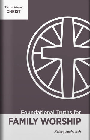 Foundational Truths for Family Worship, Volume 4: The Doctrine of Christ