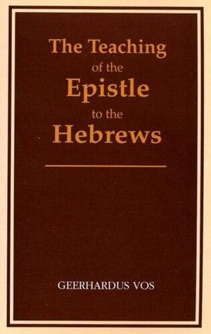 The Teaching of the Epistle to the Hebrews by Geerhardus VOS