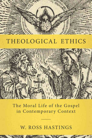 Theological Ethics: The Moral Life of the Gospel in Contemporary Context by W. Ross Hastings