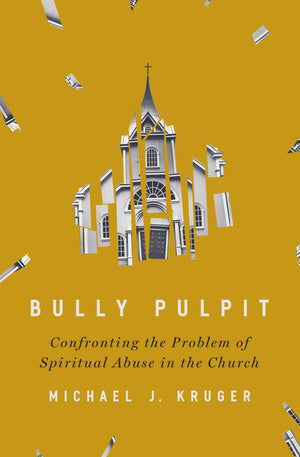Bully Pulpit: Confronting the Problem of Spiritual Abuse in the Church by Michael J. Kruger