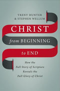 Christ From Beginning To End: How The Full Story Of Scripture Reveals The Full Glory Of Christ by Hunter, Trent; Wellum, Stephen (9780310536543) Reformers Bookshop