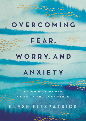 Overcoming Fear, Worry, and Anxiety by Elyse Fitzpatrick