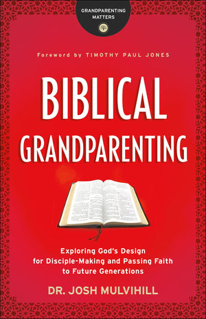 Biblical Grandparenting: Exploring God’s Design for Disciple-Making and Passing Faith to Future Generations by Mulvihill, Josh (9780764231285) Reformers Bookshop
