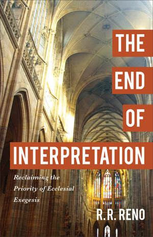 End of Interpretation, The: Reclaiming the Priority of Ecclesial Exegesis by R. R. Reno