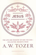 Jesus: The Life and Ministry of God the Son - Collected Insights from A. W. Tozer
