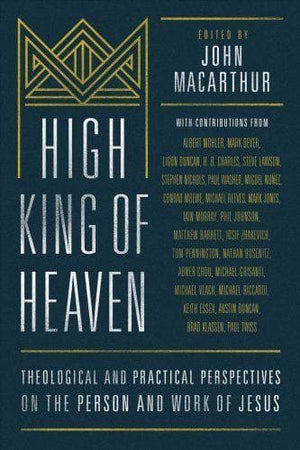 High King of Heaven: Theological and Pastoral Perspectives on the Person and Work of Jesus by MacArthur, John (Editor) (9780802418098) Reformers Bookshop
