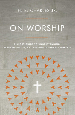 On Worship: A Short Guide To Understanding Participating In and Leading Corporate Worship H. B. Charles Jr.