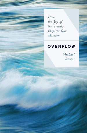 Overflow How The Joy Of The Trinity Inspires Our Mission Michael Reeves