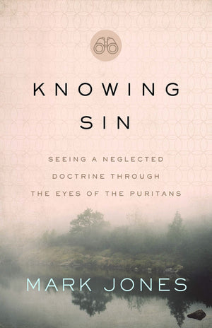 Knowing Sin: Seeing A Neglected Doctrine Through The Eyes Of The Puritans by Mark Jones