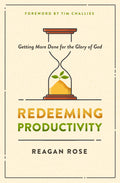 Redeeming Productivity: Getting More Done For The Glory Of God by Reagan Rose