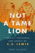 Not a Tame Lion: The Life, Teachings, and Legacy of C. S. Lewis by Terry Glaspey