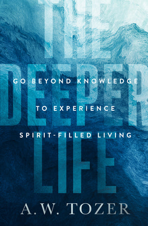 Deeper Life, The: Go Beyond Knowledge to Experience Spirit-Filled Living by A. W. Tozer