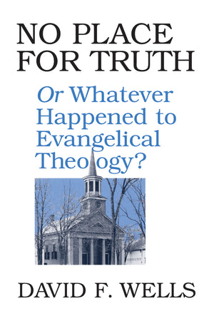 No Place for Truth or, Whatever Happened to Evangelical Theology? by David F. Wells