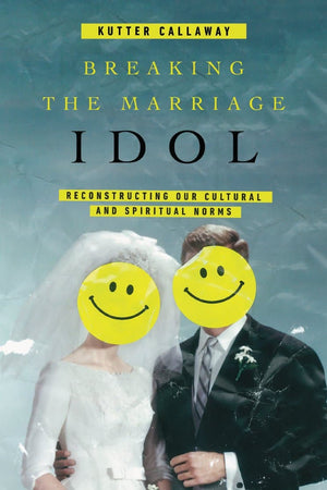 Breaking the Marriage Idol: Reconstructing Our Cultural and Spiritual Norms by Callaway, Kutter (9780830845422) Reformers Bookshop
