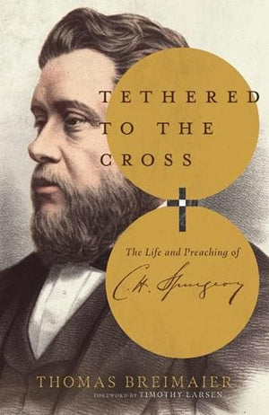 Tethered To The Cross The Life And Preaching Of Charles H Spurgeon Thomas Breimaier