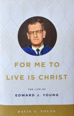For Me to Live is Christ: The Life of Edward J. Young by Davis A. Young
