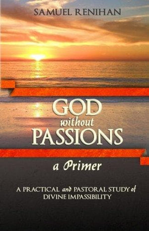 God without Passions: A Primer: A Practical and Pastoral Study of Divine Impassibility by Renihan, Samuel (9780991659913) Reformers Bookshop