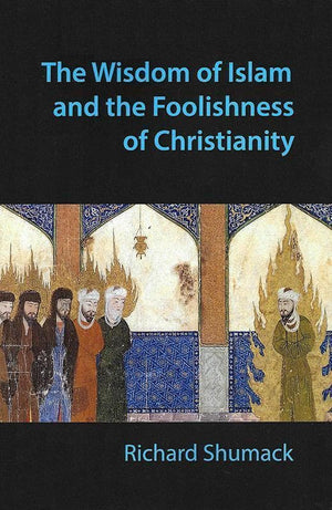 9780992499709-Wisdom of Islam Foolishness Christianity, The-Shumack, Richard