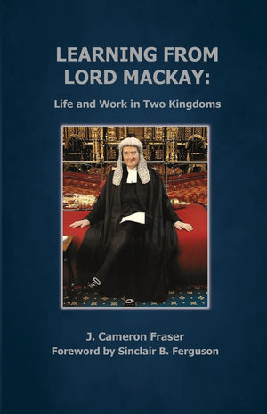 Learning from Lord Mackay: Life and Work in Two Kingdoms by Fraser, J Cameron (9780995995314) Reformers Bookshop
