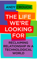 Life We're Looking For, The: Reclaiming Relationship in a Technological World