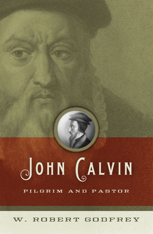 John Calvin: Pilgrim and Pastor by W. Robert Godfrey (9781433501326) Reformers Bookshop