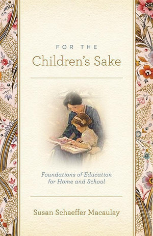 9781433506956-For the Children's Sake: Foundations of Education for Home and School-Macaulay, Susan Schaeffer