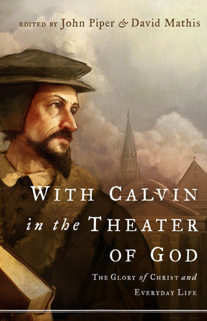 With Calvin in the Theater of God: The Glory of Christ and Everyday Life by John Piper and David Mathis, gen. eds. (9781433514128) Reformers Bookshop