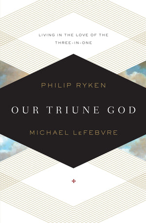 Our Triune God: Living in the Love of the Three-in-One by Philip Ryken and Michael LeFebvre (9781433519871) Reformers Bookshop