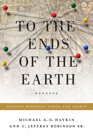 To the Ends of the Earth: Calvin's Missional Vision and Legacy by Michael A. G. Haykin and C. Jeffrey Robinson Sr. (9781433523540) Reformers Bookshop