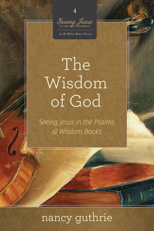 The Wisdom of God: Seeing Jesus in the Psalms and Wisdom Books (A 10-week Bible Study) by Nancy Guthrie (9781433526329) Reformers Bookshop