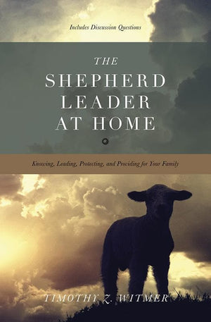 9781433530074-Shepherd Leader at Home, The: Knowing, Leading, Protecting, and Providing for Your Family-Witmer, Timothy Z.