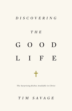 Discovering the Good Life: The Surprising Riches Available in Christ by Savage, Tim (9781433530371) Reformers Bookshop