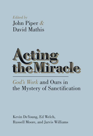 9781433537875-Acting the Miracle: God's Work and Ours in the Mystery of Sanctification-Piper, John; Mathis, David (Editors)