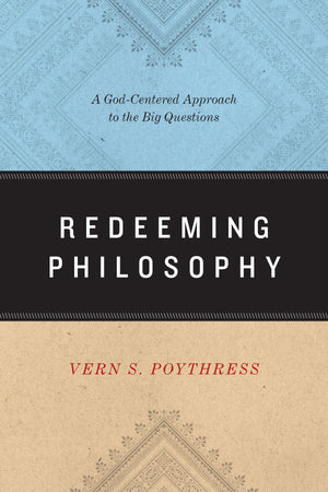Redeeming Philosophy: A God-Centered Approach to the Big Questions by Vern S. Poythress (9781433539466) Reformers Bookshop