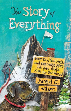9781433544576-The Story of Everything: How You, Your Pets, and the Swiss Alps Fit into God's Plan for the World-Wilson, Jared C.