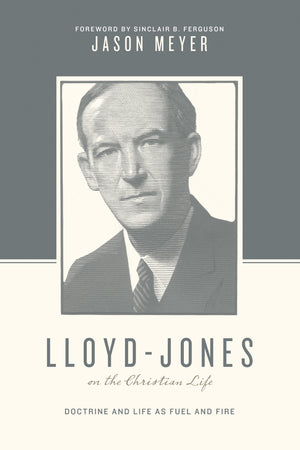 Lloyd-Jones on the Christian Life: Doctrine and Life as Fuel and Fire by Meyer, Jason (9781433545276) Reformers Bookshop