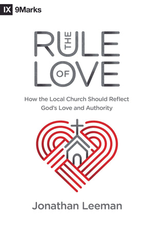 Rule of Love, The: How the Local Church Should Reflect God's Love and Authority by Leeman, Jonathan (9781433559631) Reformers Bookshop