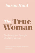 The True Woman: The Beauty and Strength of a Godly Woman by Hunt, Susan (9781433565083) Reformers Bookshop